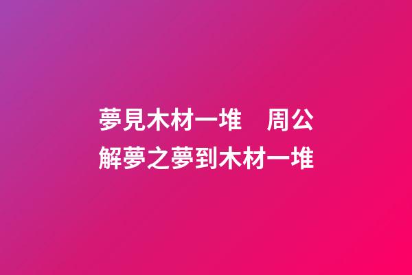 夢見木材一堆　周公解夢之夢到木材一堆